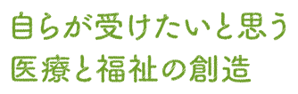 自らが受けたいと思う医療と福祉の創造