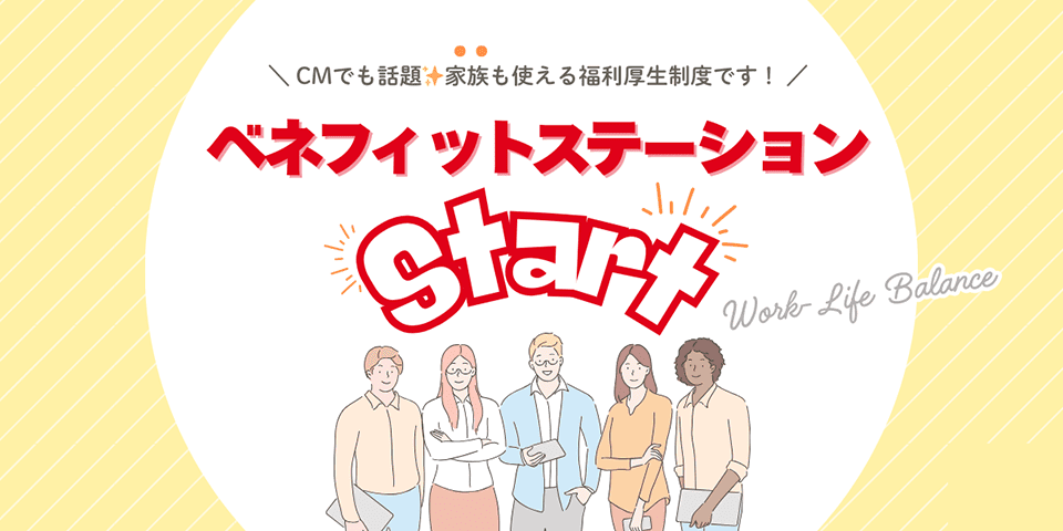ベネフィットステーション Start CMでも話題。家族も使える福利厚生制度です！